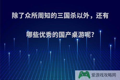 除了众所周知的三国杀以外，还有哪些优秀的国产桌游呢?