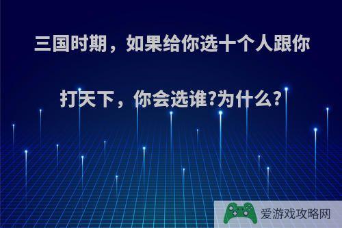 三国时期，如果给你选十个人跟你打天下，你会选谁?为什么?