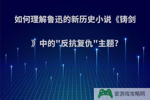 如何理解鲁迅的新历史小说《铸剑》中的