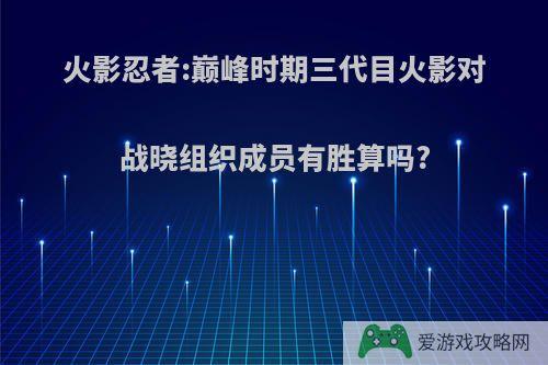 火影忍者:巅峰时期三代目火影对战晓组织成员有胜算吗?