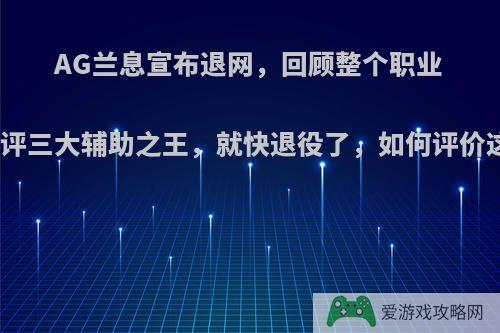 AG兰息宣布退网，回顾整个职业生涯，自评三大辅助之王，就快退役了，如何评价这名选手?