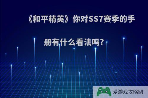 《和平精英》你对SS7赛季的手册有什么看法吗?