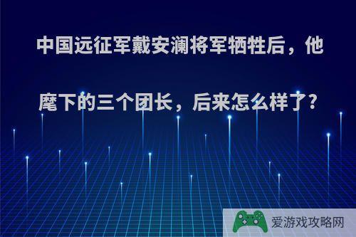 中国远征军戴安澜将军牺牲后，他麾下的三个团长，后来怎么样了?