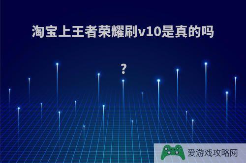 淘宝上王者荣耀刷v10是真的吗?