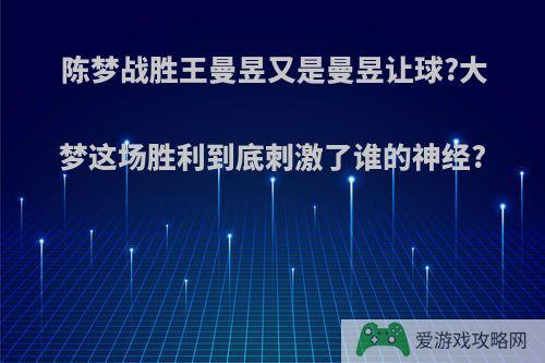 陈梦战胜王曼昱又是曼昱让球?大梦这场胜利到底刺激了谁的神经?