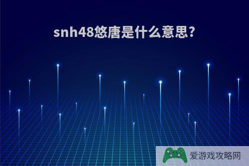 snh48悠唐是什么意思?