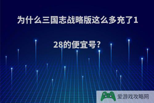 为什么三国志战略版这么多充了128的便宜号?