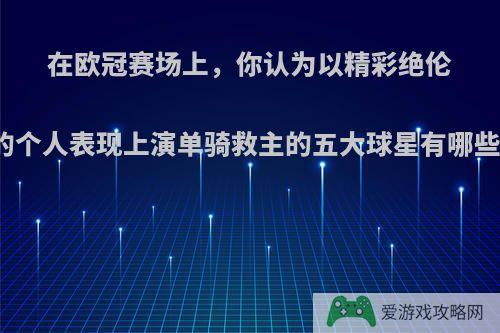 在欧冠赛场上，你认为以精彩绝伦的个人表现上演单骑救主的五大球星有哪些?