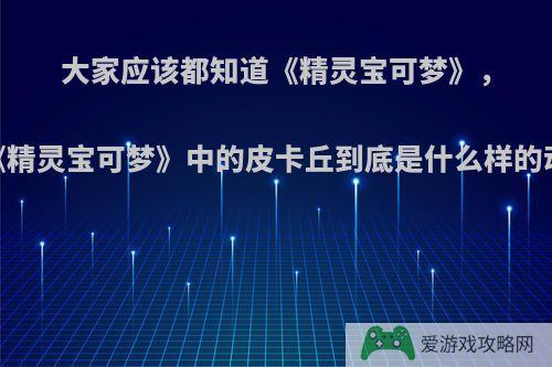 大家应该都知道《精灵宝可梦》，《精灵宝可梦》中的皮卡丘到底是什么样的动物?