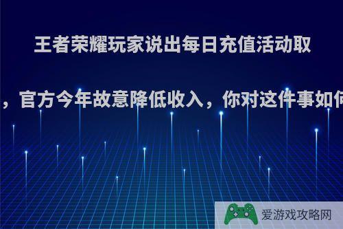 王者荣耀玩家说出每日充值活动取消原因，官方今年故意降低收入，你对这件事如何看待?