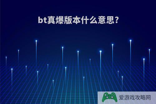 bt真爆版本什么意思?