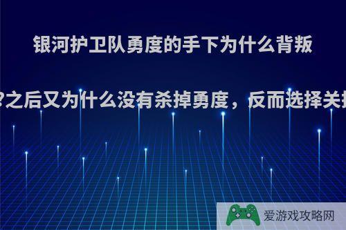 银河护卫队勇度的手下为什么背叛他?之后又为什么没有杀掉勇度，反而选择关押?