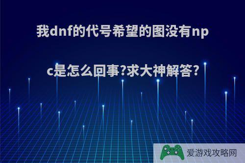 我dnf的代号希望的图没有npc是怎么回事?求大神解答?