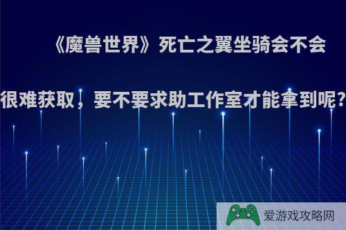 《魔兽世界》死亡之翼坐骑会不会很难获取，要不要求助工作室才能拿到呢?