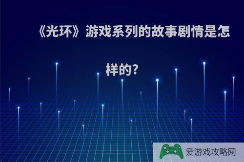 《光环》游戏系列的故事剧情是怎样的?