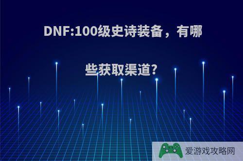 DNF:100级史诗装备，有哪些获取渠道?