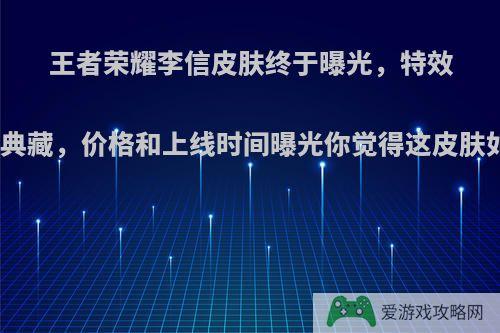 王者荣耀李信皮肤终于曝光，特效比肩典藏，价格和上线时间曝光你觉得这皮肤如何?