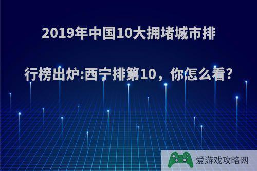 2019年中国10大拥堵城市排行榜出炉:西宁排第10，你怎么看?