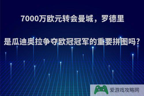 7000万欧元转会曼城，罗德里是瓜迪奥拉争夺欧冠冠军的重要拼图吗?