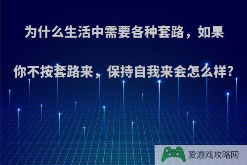 为什么生活中需要各种套路，如果你不按套路来，保持自我来会怎么样?