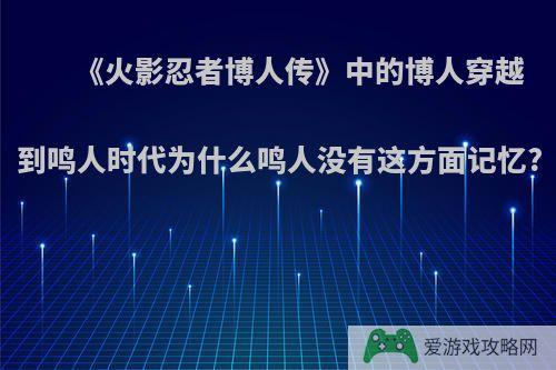 《火影忍者博人传》中的博人穿越到鸣人时代为什么鸣人没有这方面记忆?