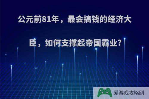 公元前81年，最会搞钱的经济大臣，如何支撑起帝国霸业?