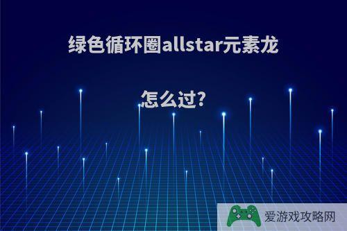 绿色循环圈allstar元素龙怎么过?