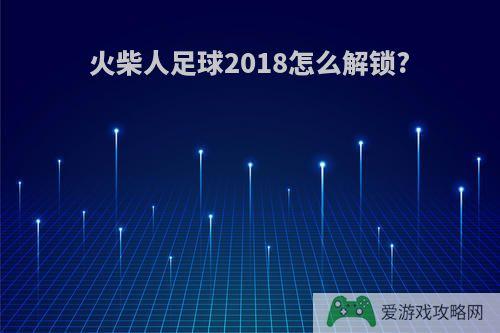 火柴人足球2018怎么解锁?