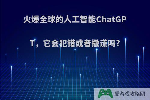 火爆全球的人工智能ChatGPT，它会犯错或者撒谎吗?