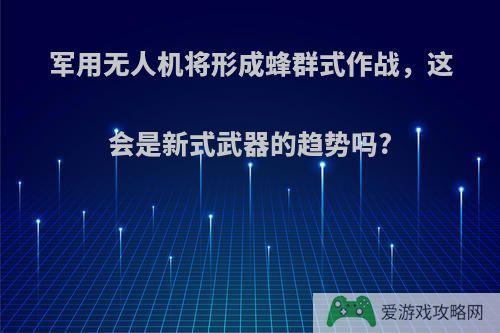 军用无人机将形成蜂群式作战，这会是新式武器的趋势吗?