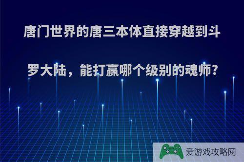 唐门世界的唐三本体直接穿越到斗罗大陆，能打赢哪个级别的魂师?