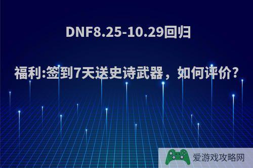 DNF8.25-10.29回归福利:签到7天送史诗武器，如何评价?