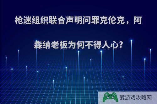 枪迷组织联合声明问罪克伦克，阿森纳老板为何不得人心?