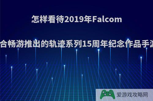 怎样看待2019年Falcom联合畅游推出的轨迹系列15周年纪念作品手游?