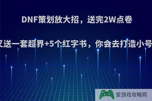 DNF策划放大招，送完2W点卷后又送一套超界+5个红字书，你会去打造小号吗?