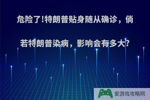 危险了!特朗普贴身随从确诊，倘若特朗普染病，影响会有多大?