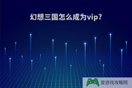 幻想三国怎么成为vip?