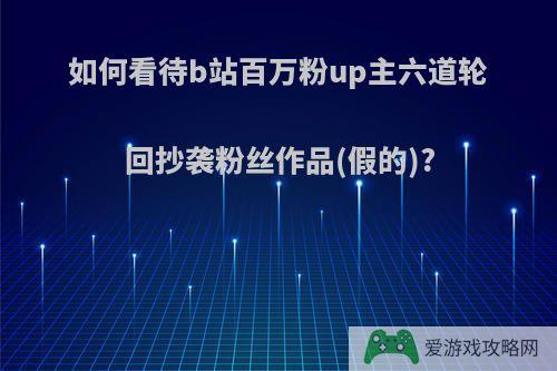 如何看待b站百万粉up主六道轮回抄袭粉丝作品(假的)?