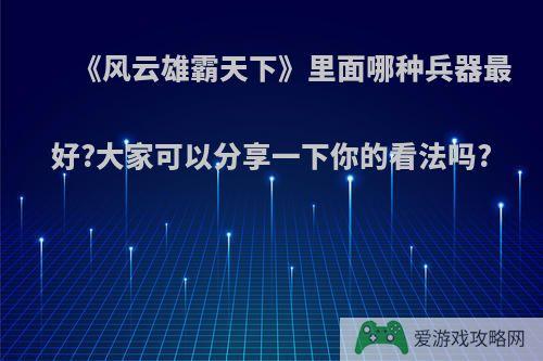 《风云雄霸天下》里面哪种兵器最好?大家可以分享一下你的看法吗?