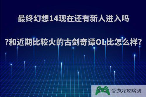 最终幻想14现在还有新人进入吗?和近期比较火的古剑奇谭OL比怎么样?