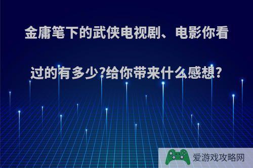 金庸笔下的武侠电视剧、电影你看过的有多少?给你带来什么感想?