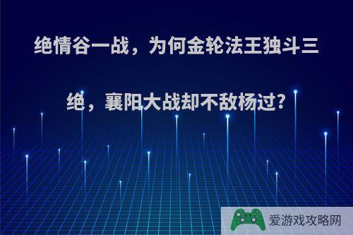 绝情谷一战，为何金轮法王独斗三绝，襄阳大战却不敌杨过?