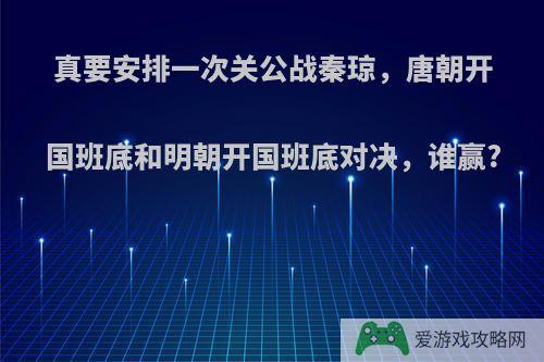 真要安排一次关公战秦琼，唐朝开国班底和明朝开国班底对决，谁赢?