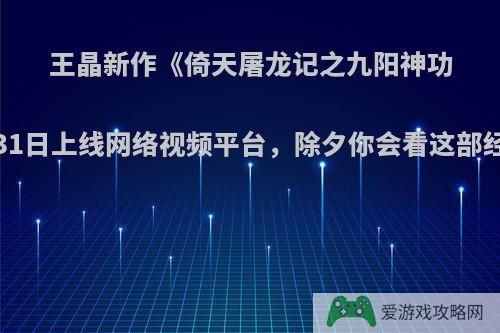 王晶新作《倚天屠龙记之九阳神功》定档1月31日上线网络视频平台，除夕你会看这部经典续作吗?