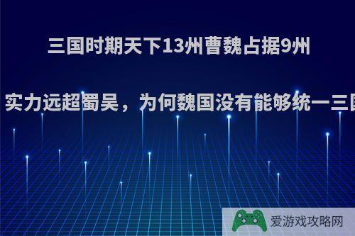 三国时期天下13州曹魏占据9州，实力远超蜀吴，为何魏国没有能够统一三国?