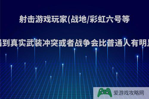 射击游戏玩家(战地/彩虹六号等真实系)遇到真实武装冲突或者战争会比普通人有明显优势吗?