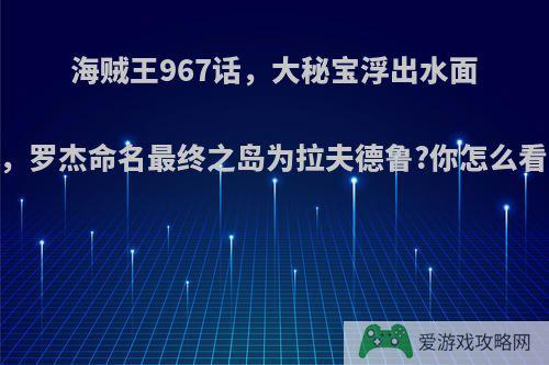 海贼王967话，大秘宝浮出水面，罗杰命名最终之岛为拉夫德鲁?你怎么看?