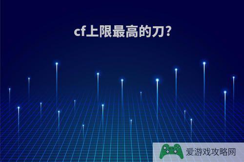 cf上限最高的刀?