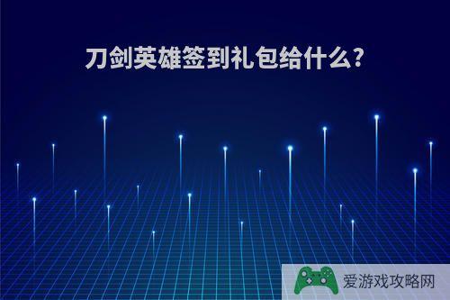 刀剑英雄签到礼包给什么?