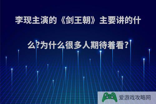 李现主演的《剑王朝》主要讲的什么?为什么很多人期待着看?